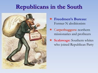 Republicans in the South
 Freedmen’s Bureau:
Former N abolitionists
 Carpetbaggers: northern
missionaries and profiteers
 Scalawags: Southern whites
who joined Republican Party
 