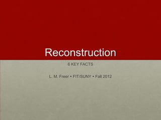 Reconstruction
          6 KEY FACTS


L. M. Freer  FIT/SUNY  Fall 2012
 