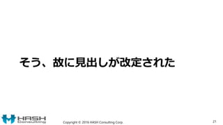 そう、故に見出しが改定された
Copyright © 2016 HASH Consulting Corp. 21
 