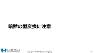 暗黙の型変換に注意
Copyright © 2016 HASH Consulting Corp. 54
 