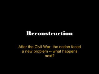 Reconstruction After the Civil War, the nation faced a new problem -- what happens next? 