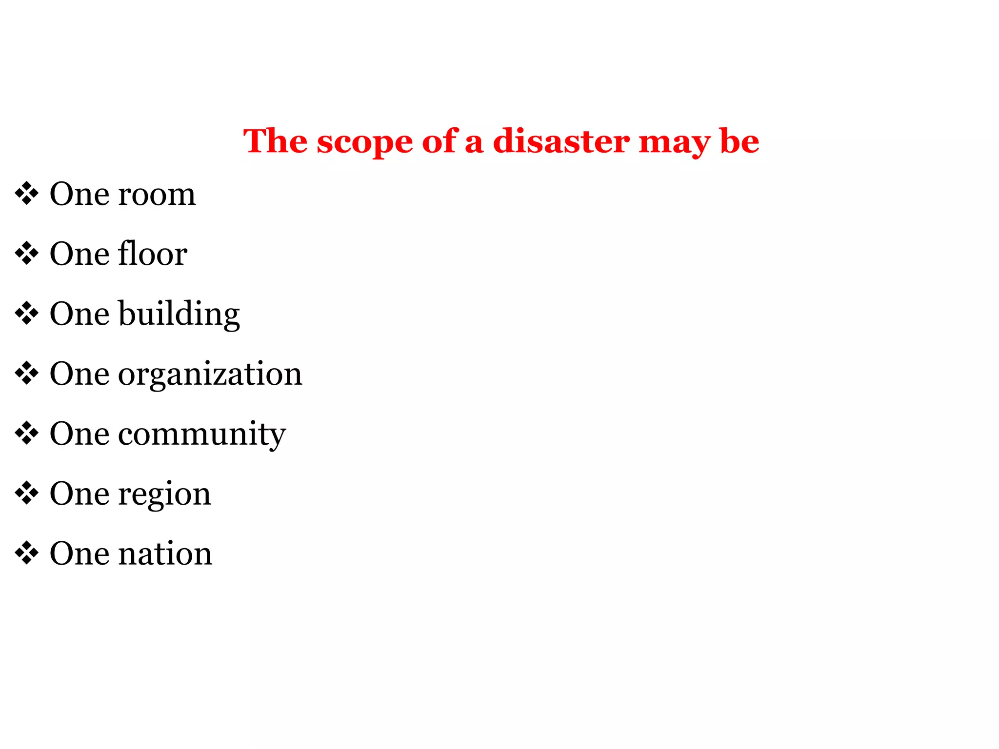 The scope of a disaster may be
 One room
 One floor
 One building
 One organization
 One community
 One region
 One nation
 