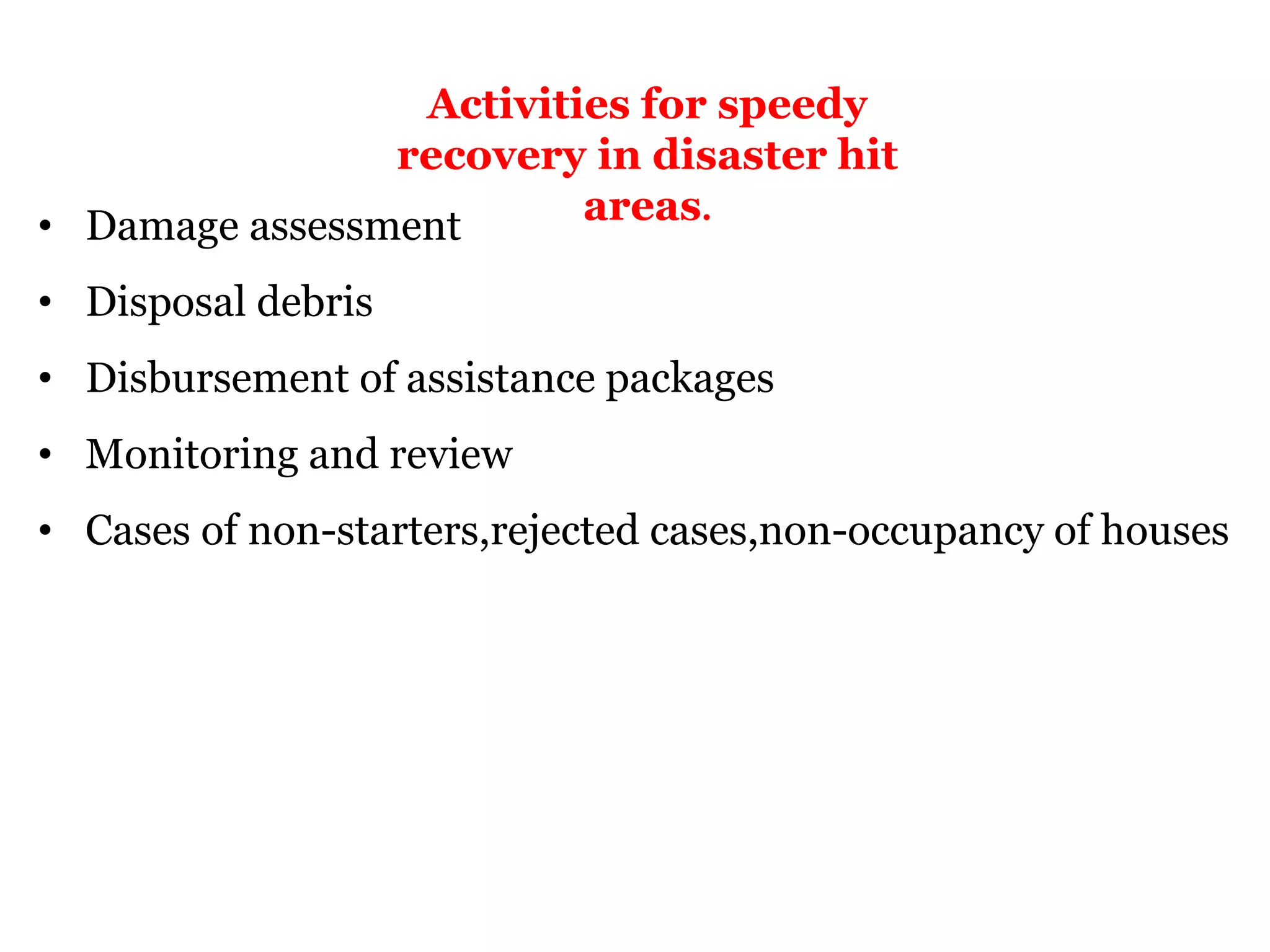 Activities for speedy
recovery in disaster hit
areas.
• Damage assessment
• Disposal debris
• Disbursement of assistance packages
• Monitoring and review
• Cases of non-starters,rejected cases,non-occupancy of houses
 