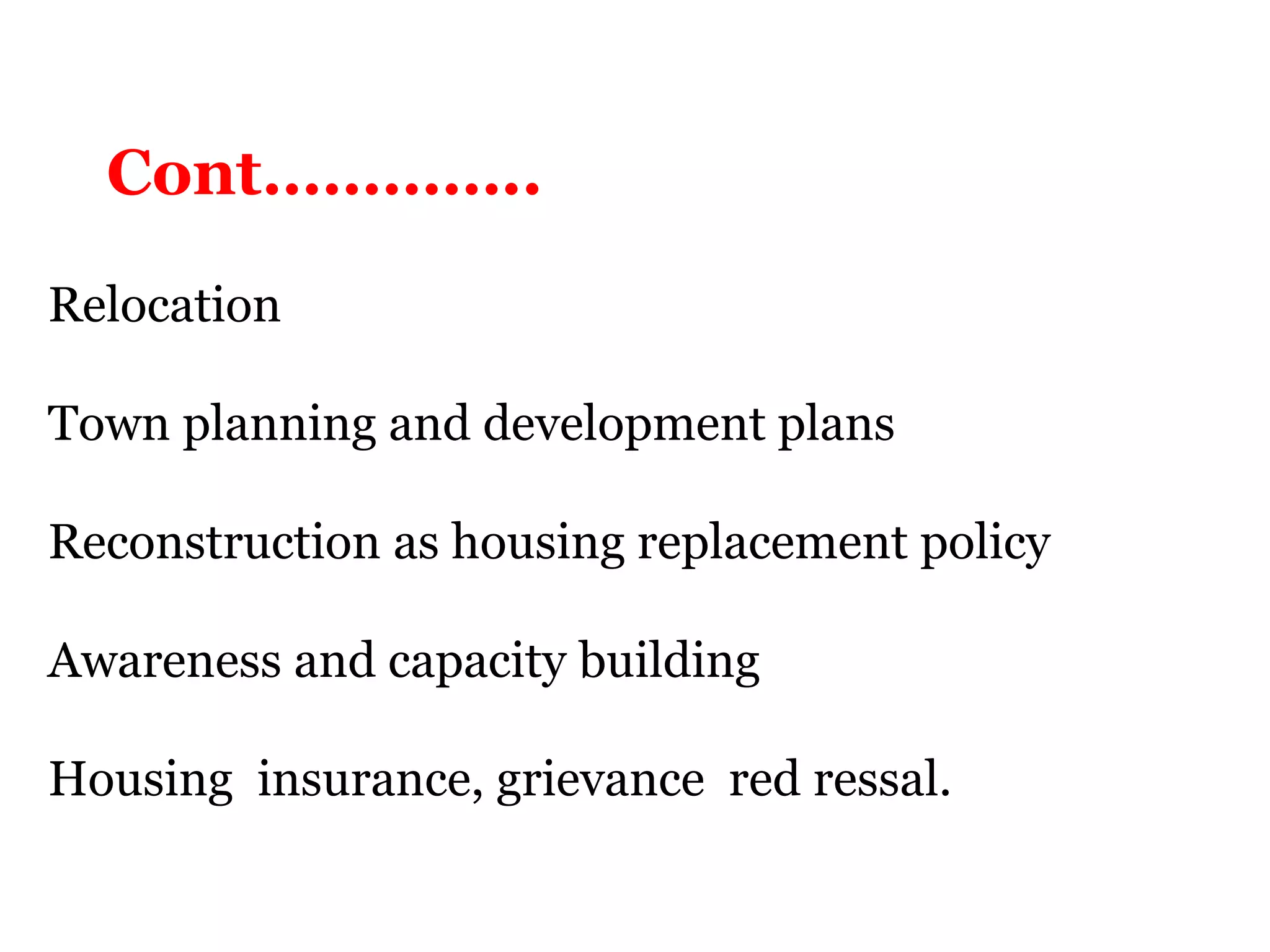 Relocation
Town planning and development plans
Reconstruction as housing replacement policy
Awareness and capacity building
Housing insurance, grievance red ressal.
Cont…………..
 