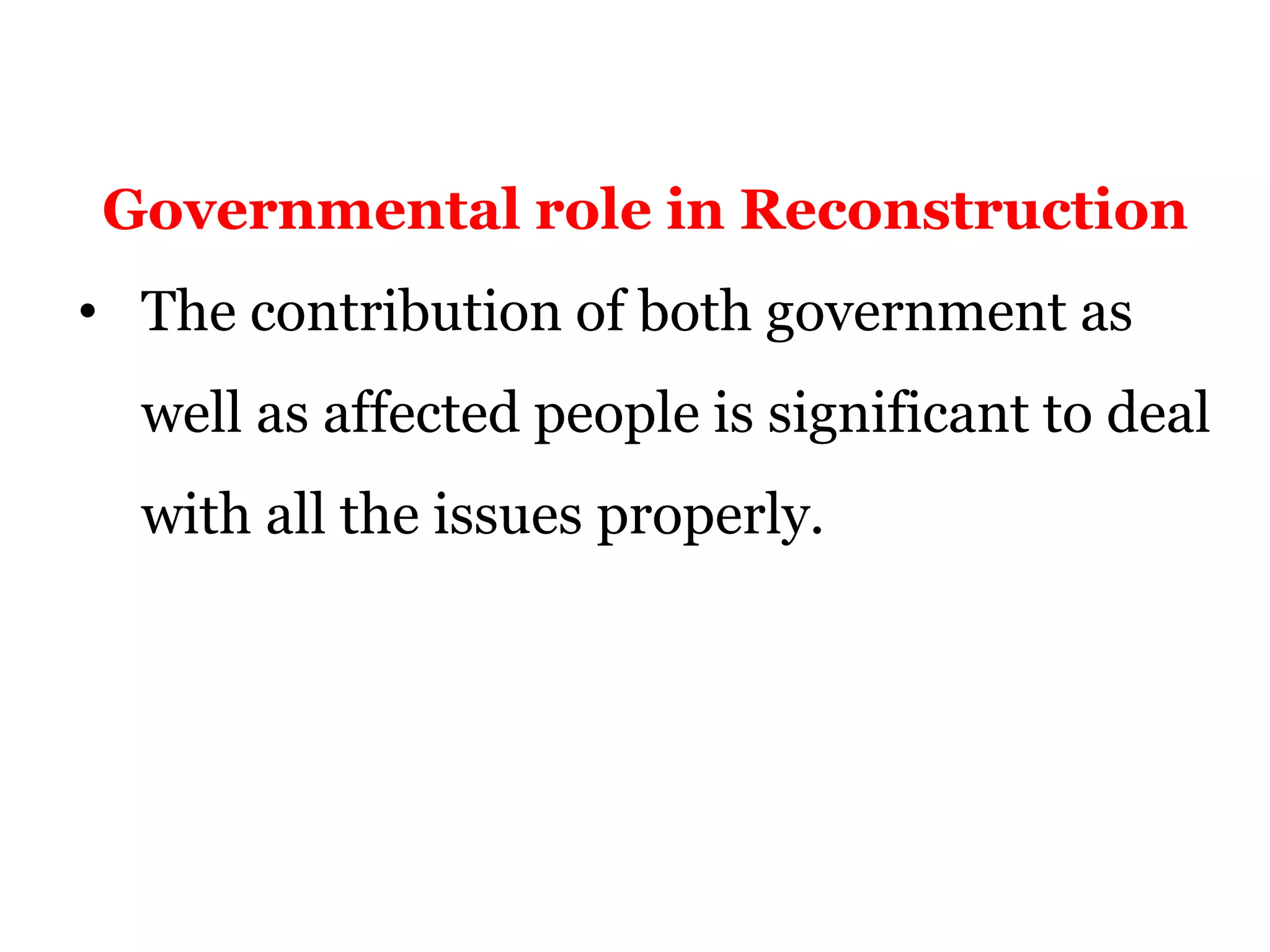 Governmental role in Reconstruction
• The contribution of both government as
well as affected people is significant to deal
with all the issues properly.
 