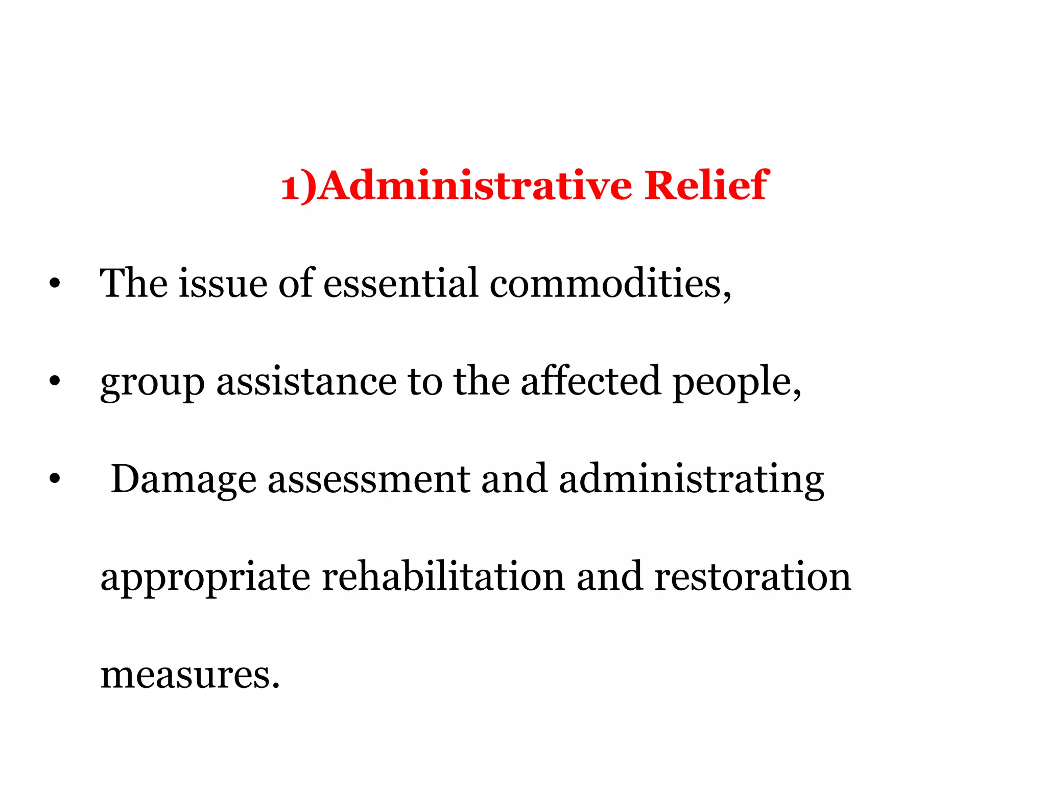 1)Administrative Relief
• The issue of essential commodities,
• group assistance to the affected people,
• Damage assessment and administrating
appropriate rehabilitation and restoration
measures.
 