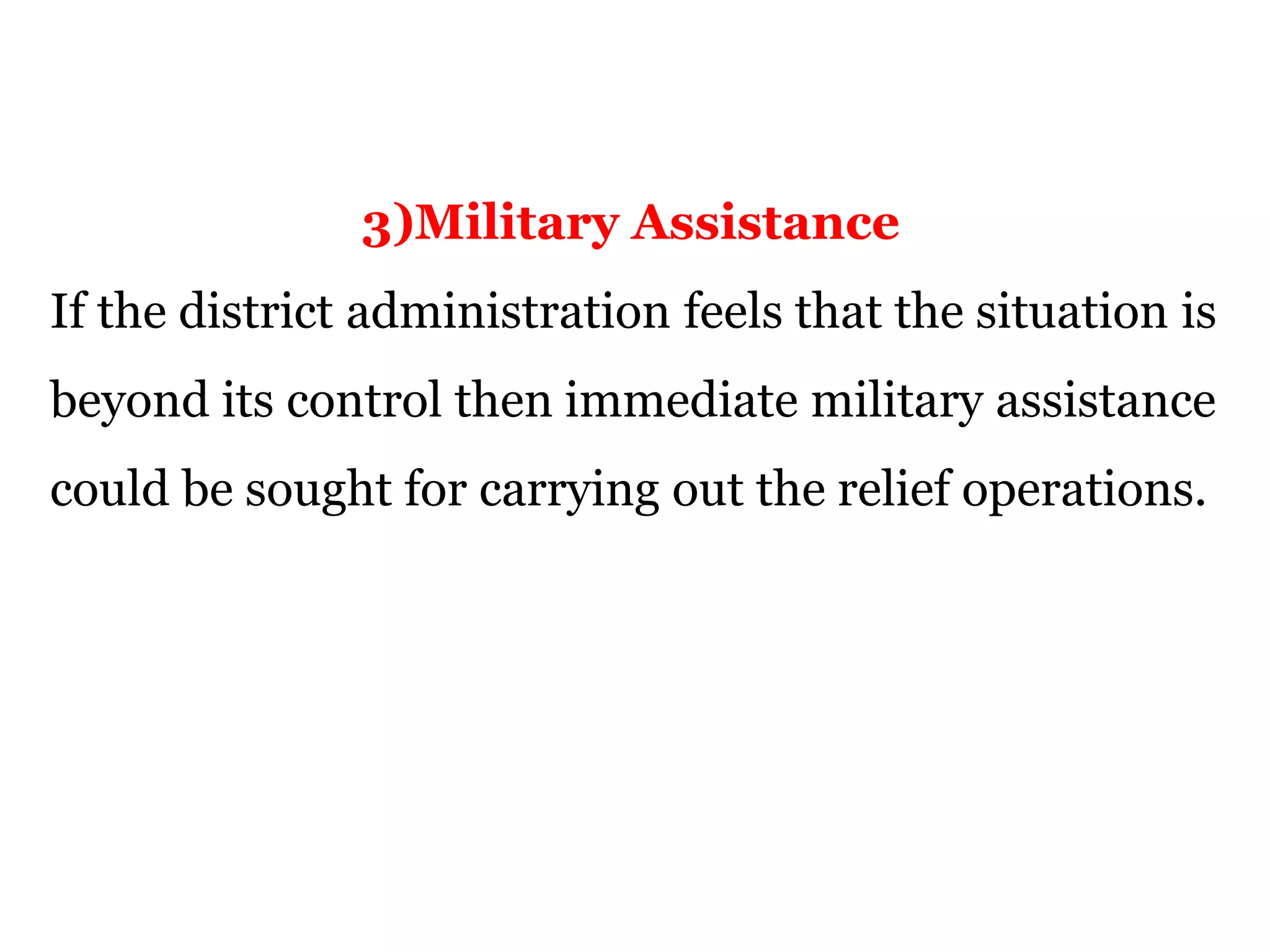 3)Military Assistance
If the district administration feels that the situation is
beyond its control then immediate military assistance
could be sought for carrying out the relief operations.
 
