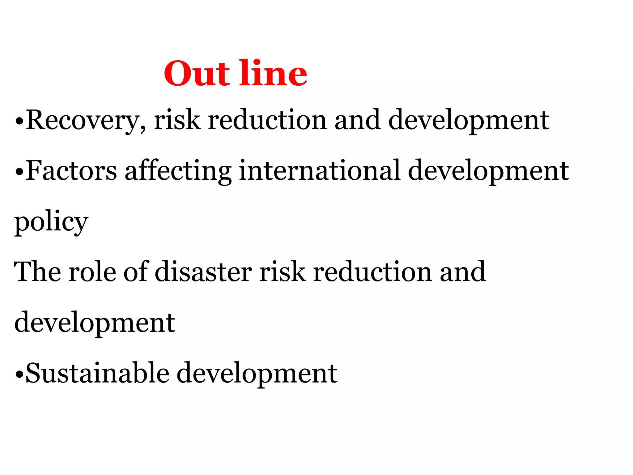 •Recovery, risk reduction and development
•Factors affecting international development
policy
The role of disaster risk reduction and
development
•Sustainable development
Out line
 