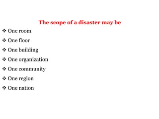 The scope of a disaster may be
 One room
 One floor
 One building
 One organization
 One community
 One region
 One nation
 