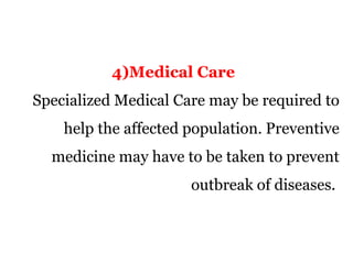4)Medical Care
Specialized Medical Care may be required to
help the affected population. Preventive
medicine may have to be taken to prevent
outbreak of diseases.
 