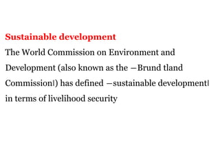 Sustainable development
The World Commission on Environment and
Development (also known as the ―Brund tland
Commission‖) has defined ―sustainable development‖
in terms of livelihood security
 