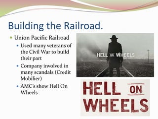 Building the Railroad.
 Union Pacific Railroad
   Used many veterans of
    the Civil War to build
    their part
   Company involved in
    many scandals (Credit
    Mobilier)
   AMC’s show Hell On
    Wheels
 