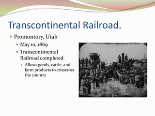 Transcontinental Railroad.
 Promontory, Utah
    May 10, 1869
    Transcontinental
     Railroad completed
       Allows goods, cattle, and
        farm products to crisscross
        the country
 