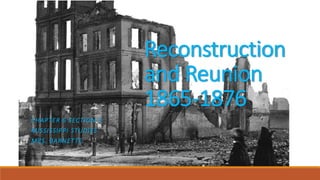 Reconstruction 
and Reunion 
1865-1876 
CHAPTER 6 SECTION 3 
MISSISSIPPI STUDIES 
MRS. BARNETTE 
 