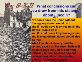 "If I could save the Union without freeing any slave I would do it,  and if I could save it by freeing all the slaves I would do it;  and if I could save it by freeing some and leaving others alone I would also do that.  What I do about slavery, and the colored race, I do because I believe it helps to save the Union; and what I forbear, I forbear because I do not believe it would help to save the Union.” – Abraham Lincoln 