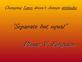 Changing  Laws  doesn’t change  attitudes “ Separate but equal” -Plessy V. Ferguson 