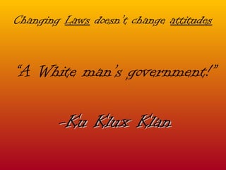 Changing  Laws  doesn’t change  attitudes “ A White man’s government!” -Ku Klux Klan 