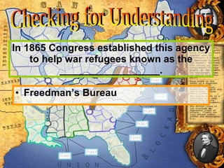 In 1865 Congress established this agency to help war refugees known as the __________________. Freedman’s Bureau Checking for Understanding 