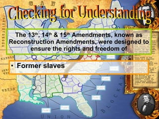 The 13 th , 14 th  & 15 th  Amendments, known as Reconstruction Amendments, were designed to ensure the rights and freedom of Former slaves Checking for Understanding 