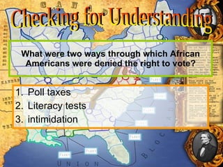 What were two ways through which African Americans were denied the right to vote? Poll taxes Literacy tests intimidation Checking for Understanding 