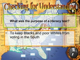 What was the purpose of a literacy test? To keep Blacks and poor Whites from voting in the South Checking for Understanding 