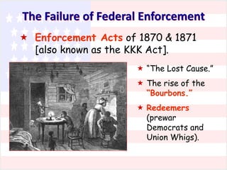The Failure of Federal Enforcement
 Enforcement Acts of 1870 & 1871
[also known as the KKK Act].
 “The Lost Cause.”
 The rise of the
“Bourbons.”
 Redeemers
(prewar
Democrats and
Union Whigs).

 