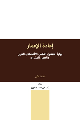 ‫عمار‬‫إ‬‫ال‬ ‫إعادة‬
‫ي‬ ‫ب‬�‫العر‬ ‫االقتصادي‬ ‫التكامل‬ ‫لتفعيل‬ ‫بوابة‬
‫ك‬ ‫ت‬�‫المش‬ ‫والعمل‬
‫وىل‬‫أ‬‫ال‬ ‫الطبعة‬
:‫إعداد‬
‫الخوري‬ ‫محمد‬ ‫ي‬‫عل‬ .‫د‬ .‌‫أ‬
 