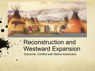 Reconstruction and
Westward Expansion
Outcome: Conflict with Native Americans
 