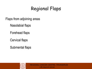 REGIONAL CANCER CENTRE, TRIVANDRUM
Life beyond cancer
Regional Flaps
Flaps from adjoining areas
Nasolabial flaps
Forehead flaps
Cervical flaps
Submental flaps
 