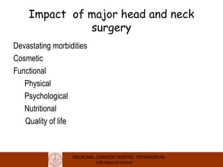 REGIONAL CANCER CENTRE, TRIVANDRUM
Life beyond cancer
Impact of major head and neck
surgery
Devastating morbidities
Cosmetic
Functional
Physical
Psychological
Nutritional
Quality of life
 