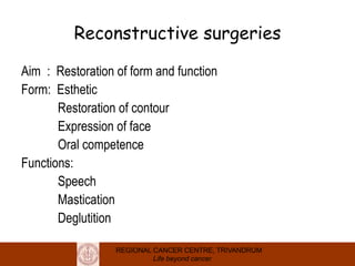 REGIONAL CANCER CENTRE, TRIVANDRUM
Life beyond cancer
Reconstructive surgeries
Aim : Restoration of form and function
Form: Esthetic
Restoration of contour
Expression of face
Oral competence
Functions:
Speech
Mastication
Deglutition
 