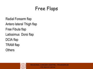 REGIONAL CANCER CENTRE, TRIVANDRUM
Life beyond cancer
Free Flaps
Radial Forearm flap
Antero lateral Thigh flap
Free Fibula flap
Latissimus Dorsi flap
DCIA flap
TRAM flap
Others
 