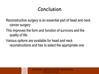 REGIONAL CANCER CENTRE, TRIVANDRUM
Life beyond cancer
Conclusion
Reconstructive surgery is an essential part of head and neck
cancer surgery
This improves the form and function of survivors and the
quality of life.
Various options are available for head and neck
reconstructions and has to select the appropriate one
 