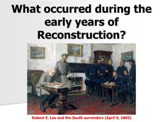 What occurred during the
early years of
Reconstruction?
Robert E. Lee and the South surrenders (April 9, 1865)
 