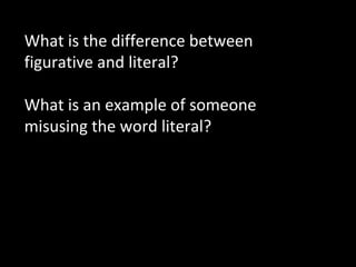 What is the difference between
figurative and literal?
What is an example of someone
misusing the word literal?

 