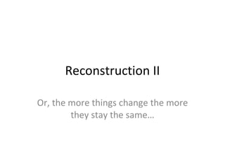 Reconstruction II Or, the more things change the more they stay the same… 