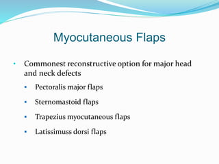 Myocutaneous Flaps
• Commonest reconstructive option for major head
and neck defects
 Pectoralis major flaps
 Sternomastoid flaps
 Trapezius myocutaneous flaps
 Latissimuss dorsi flaps
 