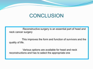 CONCLUSION
Reconstructive surgery is an essential part of head and
neck cancer surgery
This improves the form and function of survivors and the
quality of life.
Various options are available for head and neck
reconstructions and has to select the appropriate one
 