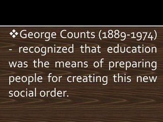 George Counts (1889-1974)
- recognized that education
was the means of preparing
people for creating this new
social order.
 