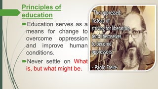 Principles of
education
Education serves as a
means for change to
overcome oppression
and improve human
conditions.
Never settle on What
is, but what might be.
 