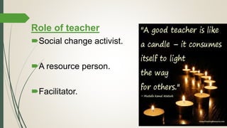 Role of teacher
Social change activist.
A resource person.
Facilitator.
 