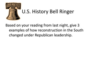    U.S. History Bell Ringer Based on your reading from last night, give 3 examples of how reconstruction in the South changed under Republican leadership. 