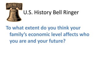    U.S. History Bell Ringer To what extent do you think your family’s economic level affects who you are and your future? 