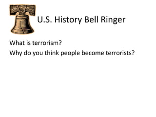    U.S. History Bell Ringer What is terrorism?   Why do you think people become terrorists? 