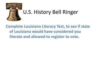    U.S. History Bell Ringer Complete Louisiana Literacy Test, to see if state of Louisiana would have considered you literate and allowed to register to vote. 