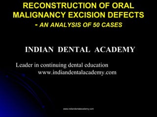 RECONSTRUCTION OF ORAL
MALIGNANCY EXCISION DEFECTS
- AN ANALYSIS OF 50 CASES
INDIAN DENTAL ACADEMY
Leader in continuing dental education
www.indiandentalacademy.com

www.indiandentalacademy.com

 