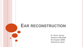 EAR RECONSTRUCTION
Dr. Chunu Darnal
Resident, ORL&HNS
Bir Hospital, NAMS
Kathmandu, Nepal
 