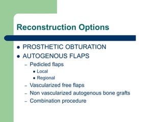 Reconstruction Options
 PROSTHETIC OBTURATION
 AUTOGENOUS FLAPS
– Pedicled flaps
 Local
 Regional
– Vascularized free flaps
– Non vascularized autogenous bone grafts
– Combination procedure
 