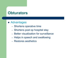 Obturators
 Advantages
– Shortens operative time
– Shortens post op hospital stay
– Better visualization for surveillance
– Helps in speech and swallowing
– Restores aesthetics
 