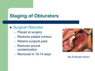 Staging of Obturators
 Surgical Obturator
– Placed at surgery
– Restores palatal contour
– Retains surgical pack
– Reduces wound
contamination
– Removed in 10-14 days
(By Dr.Muslim Khan)
 